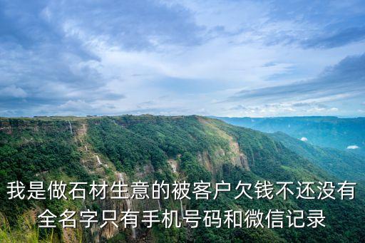 我是做石材生意的被客户欠钱不还没有全名字只有手机号码和微信记录