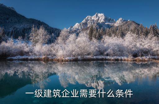 一级资质建筑公司注册条件，一级建筑企业需要什么条件