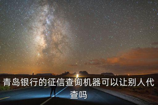 青岛银行的征信查询机器可以让别人代查吗