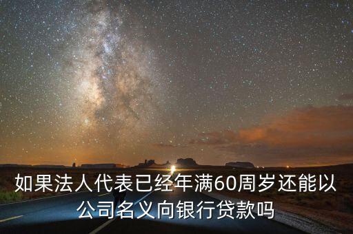 如果法人代表已经年满60周岁还能以公司名义向银行贷款吗