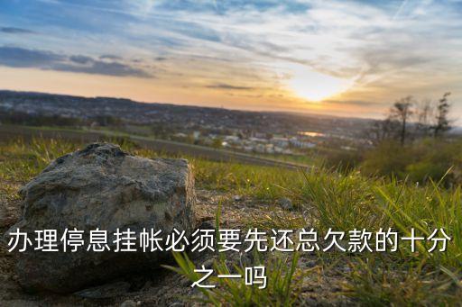 办理停息挂帐必须要先还总欠款的十分之一吗