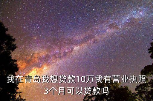 我在青岛我想贷款10万我有营业执照3个月可以贷款吗