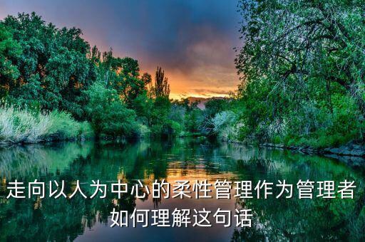 走向以人为中心的柔性管理作为管理者如何理解这句话