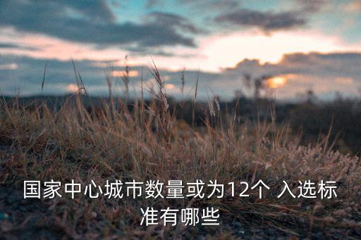 国家中心城市数量或为12个 入选标准有哪些