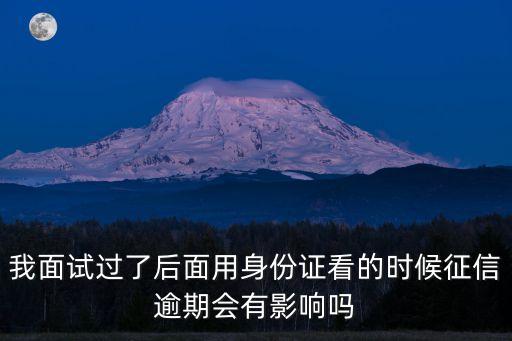 我面试过了后面用身份证看的时候征信逾期会有影响吗