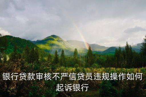 银行贷款审核不严信贷员违规操作如何起诉银行