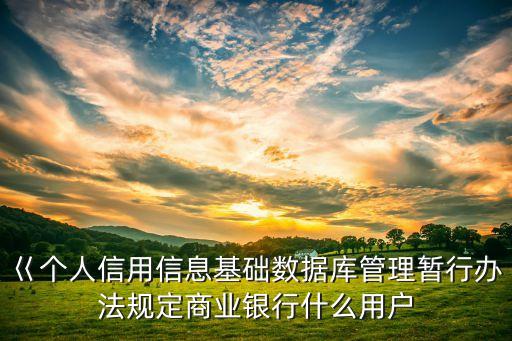巜个人信用信息基础数据库管理暂行办法规定商业银行什么用户