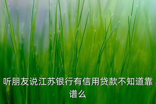 听朋友说江苏银行有信用贷款不知道靠谱么