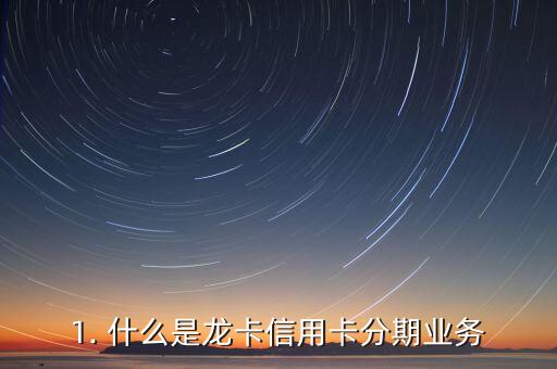 1. 什么是龙卡信用卡分期业务