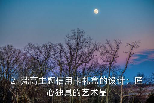 梵高信用卡礼盒，梵高信用卡礼盒改为新标题：梵高主题信用卡礼盒