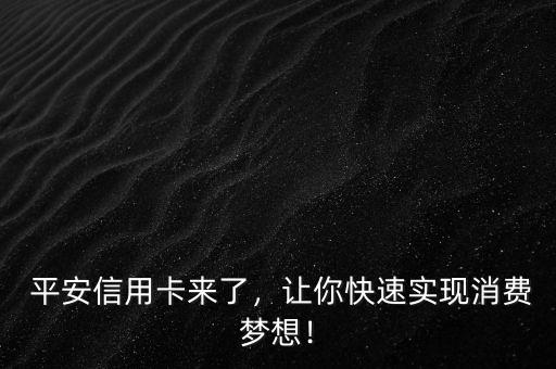 平安信用卡来了,让你快速实现消费梦想!