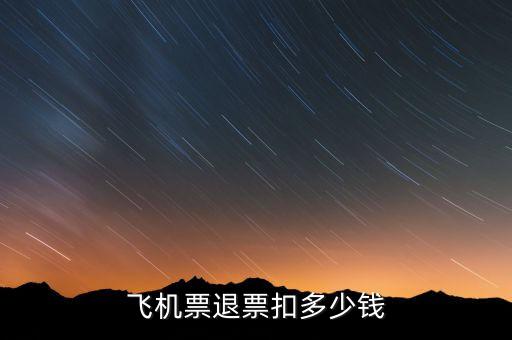 飞机票退票扣多少钱