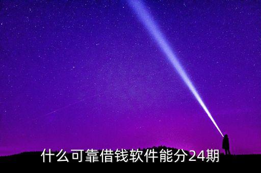 24期借款正规app，什么可靠借钱软件能分24期