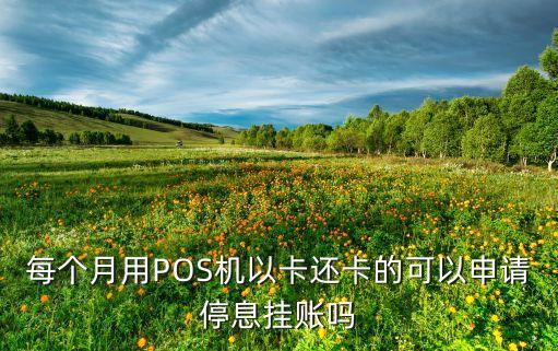 每个月用POS机以卡还卡的可以申请停息挂账吗