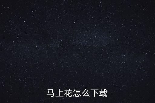 即时花app下载，马上花怎么下载