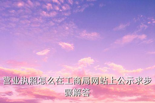 营业执照怎么在工商局网站上公示求步骤解答