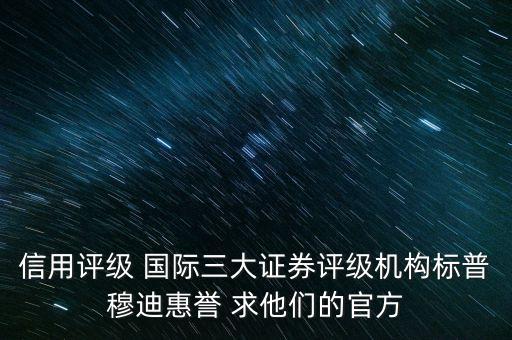 信用评级 国际三大证券评级机构标普穆迪惠誉 求他们的官方
