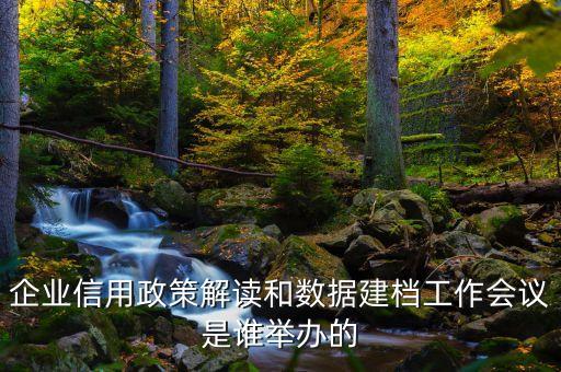 企业信用政策解读和数据建档工作会议是谁举办的