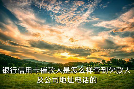 银行信用卡催款人是怎么样查到欠款人及公司地址电话的