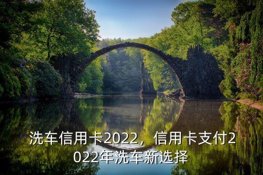 洗车信用卡2022,信用卡支付2022年洗车新选择