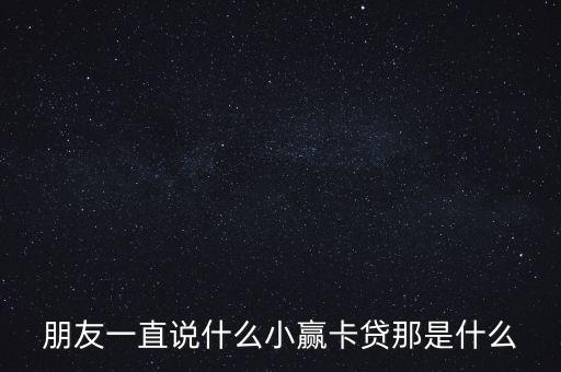 朋友一直说什么小赢卡贷那是什么