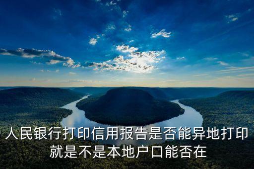 人民银行打印信用报告是否能异地打印 就是不是本地户口能否在