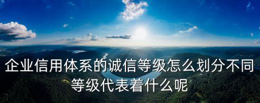 企业信用体系的诚信等级怎么划分不同等级代表着什么呢