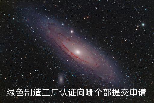 零碳工厂认证，绿色制造工厂认证向哪个部提交申请