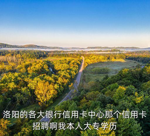 洛阳的各大银行信用卡中心那个信用卡招聘啊我本人大专学历