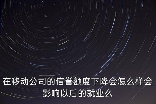 在移动公司的信誉额度下降会怎么样会影响以后的就业么