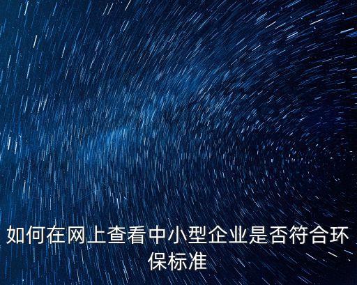 企业环评查询网站，如何在网上查看中小型企业是否符合环保标准