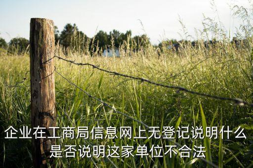 企业在工商局信息网上无登记说明什么 是否说明这家单位不合法