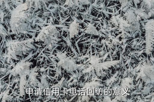 申请信用卡电话回访的意义