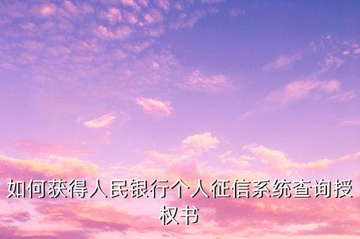 个人征信查询委托书从哪弄，请问中国银行查询个人信用信息报告客户授权书要去哪里领或下载