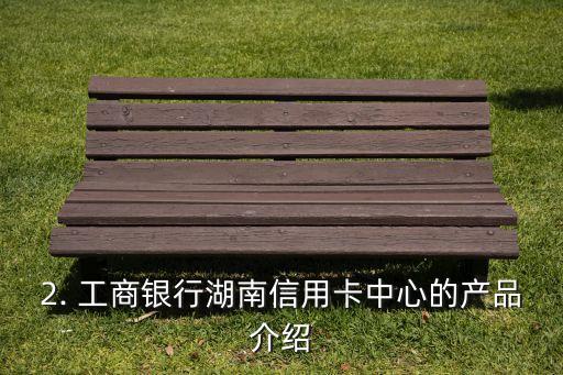 湖南 工商银行信用卡中心，湖南工商银行信用卡中心改写标题：工商银行湖南信用卡中心