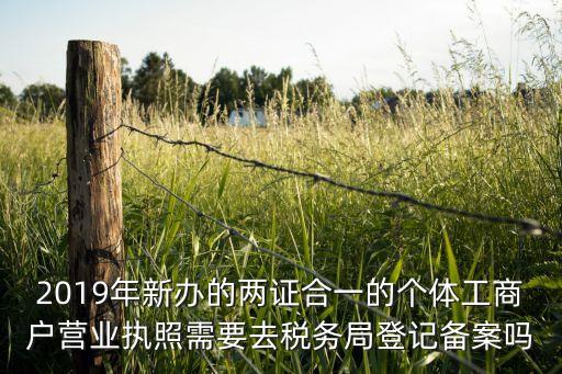 个人营业执照还要备案吗，个体工商户营业执照拿到后下一步要去国地税备案吗需要什么资料