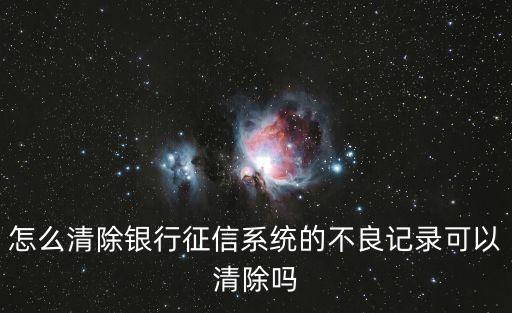 怎么清除银行征信系统的不良记录可以清除吗