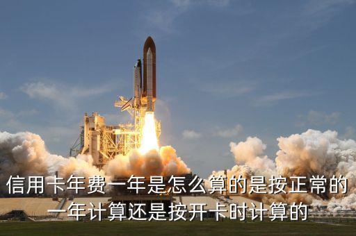 信用卡年费一年是怎么算的是按正常的一年计算还是按开卡时计算的