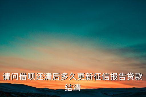 请问借呗还清后多久更新征信报告贷款结清