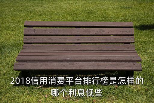 2018信用消费平台排行榜是怎样的哪个利息低些