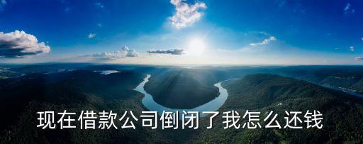 现在借款公司倒闭了我怎么还钱