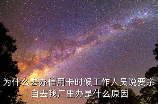 为什么去办信用卡时候工作人员说要亲自去我厂里办是什么原因