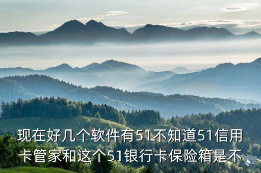 现在好几个软件有51不知道51信用卡管家和这个51银行卡保险箱是不
