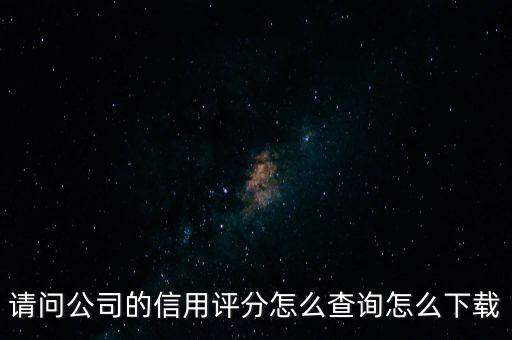 请问公司的信用评分怎么查询怎么下载
