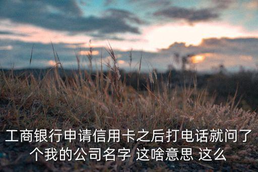 工商银行申请信用卡之后打电话就问了个我的公司名字 这啥意思 这么