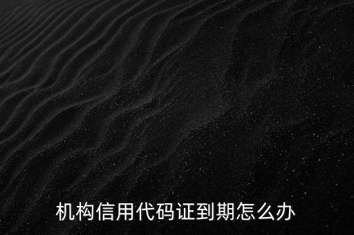 机构信用代码证到期怎么办