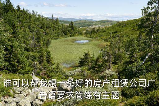 谁可以帮我想一条好的房产租赁公司广告语要求简练有主题