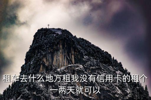 租车去什么地方租我没有信用卡的租个一两天就可以