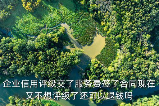 企业信用评级交了服务费签了合同现在又不想评级了还可以退钱吗