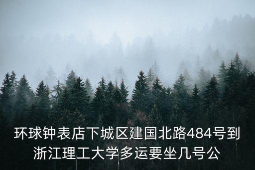 环球钟表店下城区建国北路484号到浙江理工大学多运要坐几号公